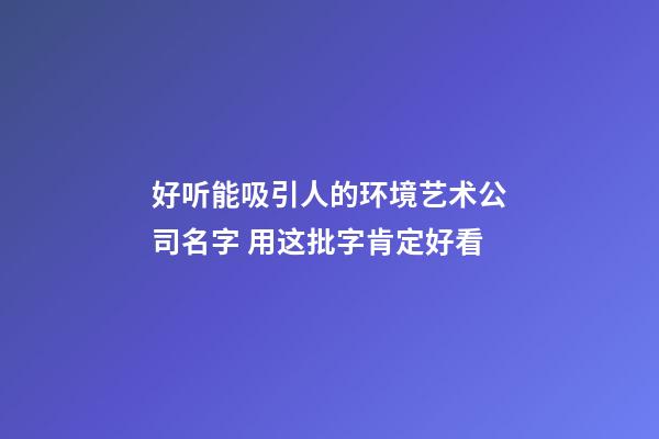 好听能吸引人的环境艺术公司名字 用这批字肯定好看-第1张-公司起名-玄机派